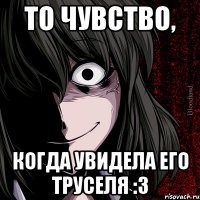 то чувство, когда увидела его труселя :3