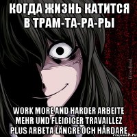 Когда жизнь катится в трам-та-ра-ры Work more and harder Arbeite mehr und fleißiger Travaillez plus Arbeta längre och hårdare