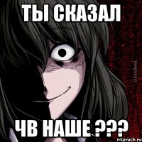 ТЫ СКАЗАЛ ЧВ НАШЕ ???