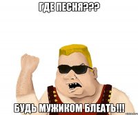 где песня??? будь мужиком блеать!!!