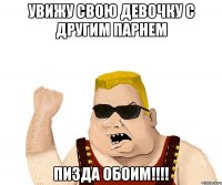 увижу свою девочку с другим парнем пизда обоим!!!