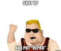 shut up and pot "repro"