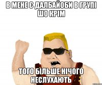 в мене є далбайоби в групі шо крім того більше нічого неслухають