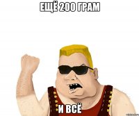 ещё 200 грам и всё