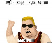 Ещё выходных, блеать!!! Быстро!!!