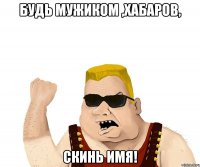 Будь мужиком ,Хабаров, скинь имя!