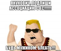 ЯНУКОВИЧ, ПОДПИШИ АССОЦИАЦИЮ С ЕС!!!!!! БУДЬ МУЖИКОМ, БЛЕАТЬ!!!