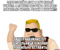 Здравствуйте дети я ваш новый учитель я пришел вас учить как надо правильно калонь гераин и какаин!!!) Пашел нахуй нас тут учительница учит как правильно вставить