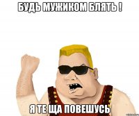 бУДЬ МУЖИКОМ БЛЯТЬ ! Я те ща повешусь