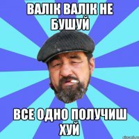 валік валік не бушуй все одно получиш хуй