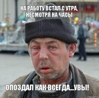 На работу встал с утра, несмотря на часы опоздал как всегда...увы!