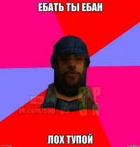 ебать ты ебан лох тупой