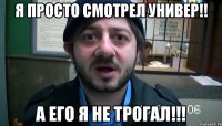 я просто смотрел универ!! а его я не трогал!!!