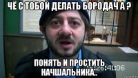 чё с тобой делать бородач а ? понять и простить начшальника..