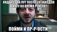 киданул на лут после 20 заходов в инту во время рейтов? пойми и пр-р-ости.