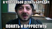 И что с тобой делать бородач Понять и пррростить