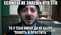 Если ты не знаешь кто это То у тебя никогда не было "Понять и простить"