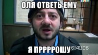 Оля ответь ему я пррррошу