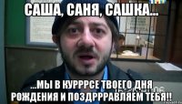 Саша, Саня, Сашка... ...мы в курррсе твоего дня рождения и поздррравляем тебя!!