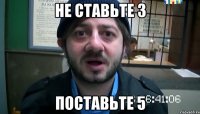 НЕ СТАВЬТЕ 3 ПОСТАВЬТЕ 5