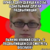 Привёл двух девушек к себе, одна пьяная, другая подвыпившая Пьяную уложил спать... С подвыпившей сел смотреть Discovery