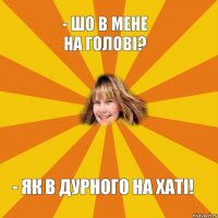 - Шо в мене на голові? - Як в дурного на хаті!