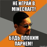 не играй в minecraft! будь плохим парнем!