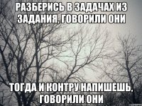 Разберись в задачах из задания, говорили они тогда и контру напишешь, говорили они