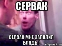 СЕРВАК Сервак мне запилил БЛЯДЬ !