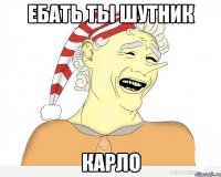 ебать ты шутник карло