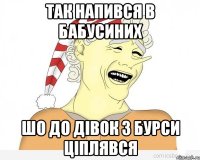 так напився в бабусиних шо до дівок з бурси ціплявся