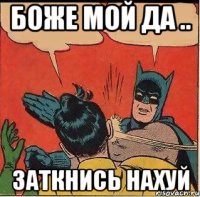 боже мой да .. заткнись нахуй