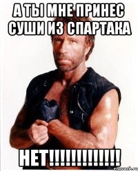 А ты мне принес суши из Спартака Нет!!!!!!!!!!!!!