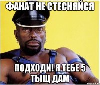 Фанат не стесняйся Подходи! Я тебе 5 тыщ дам