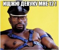 Ищжю девуку мне 12 ! 