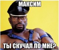 Максим ты скучал по мне?