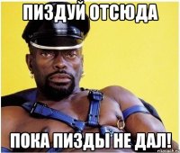 Пиздуй отсюда Пока пизды не дал!