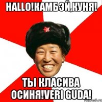 hallo!камбэй,куня! ты класива осиня!veri guda!