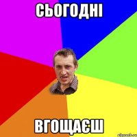 сьогодні вгощаєш