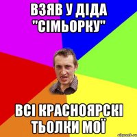 взяв у діда "сімьорку" всі красноярскі тьолки мої