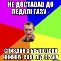 не доставав до педалі газу - спиздив з бібліотєки книжку, собі під сраку