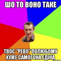 шо то воно таке твоє "рево" полюбому хуже самогона едіка