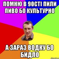 помню в 90сті пили пиво бо культурно а зараз водку бо бидло