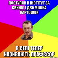 поступив в інстітут за свиню і два мішка картошки в селі тепер називають прафєсор