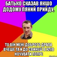 батько сказав якшо додому пяний прийду, то він мені доброго драпа вчеше та й до свинеш в хлів ночувати попре