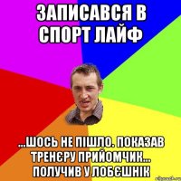 записався в спорт лайф ...шось не пішло. показав тренєру прийомчик... получив у лобєшнік