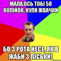 Мала,ось тобі 50 копійок, купи жвачки бо з рота несе, як в жаби з піськи!