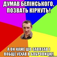 Думав Белiнського, позвать кiрнуть! А он каже шо завязав I вобще уехав в Бобровицю!