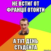 Не встиг от Франції отойти а тут день студента