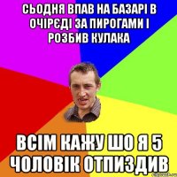 сьодня впав на базарі в очірєді за пирогами і розбив кулака Всім кажу шо я 5 чоловік отпиздив